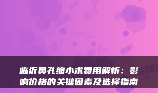临沂鼻孔缩小术费用解析：影响价格的关键因素及选择指南
