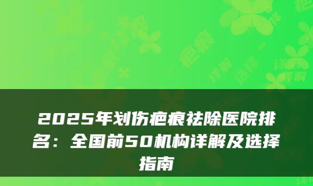 2025年划伤疤痕祛除医院排名:全国前50机构详解及选择指南