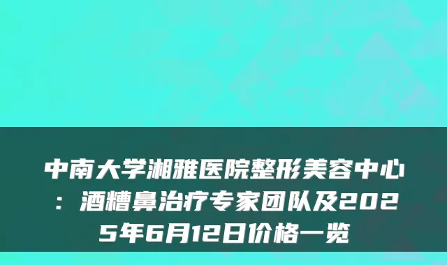 中南大学湘雅医院整形美容中心:酒糟鼻专家团队及2025年6月12日价格一览