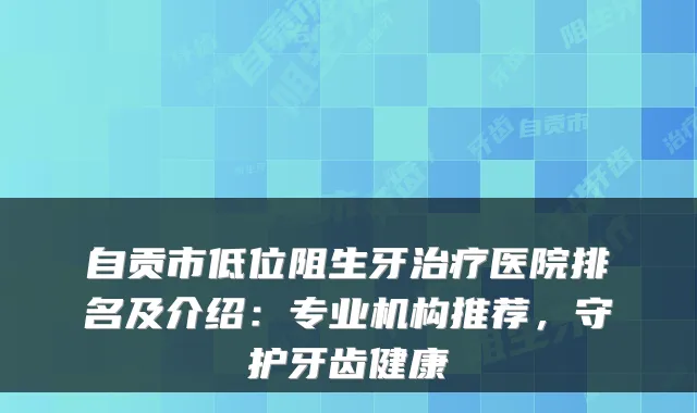 自贡市低位阻生牙医院排名及介绍:专业机构推荐,守护牙齿健康