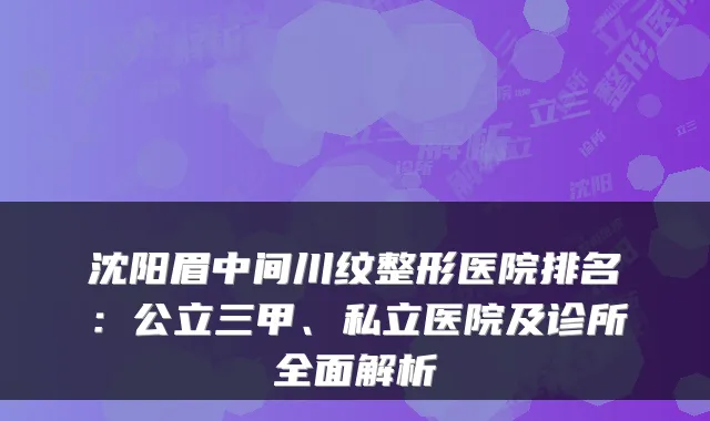 沈阳眉中间川纹整形医院排名:公立三甲、私立医院及诊所全面解析