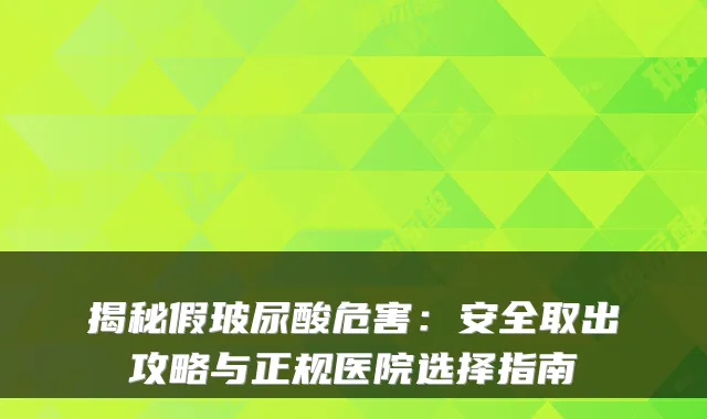揭秘假玻尿酸危害：安全取出攻略与正规医院选择指南
