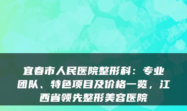 宜春市人民医院整形科：专业团队、特色项目及价格一览，江西省领先整形美容医院