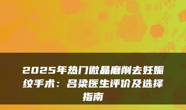 2025年热门微晶磨削去妊娠纹手术：吕梁医生评价及选择指南