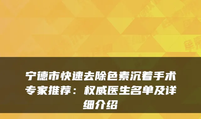 宁德市快速去除色素沉着手术专家推荐：医生名单及详细介绍