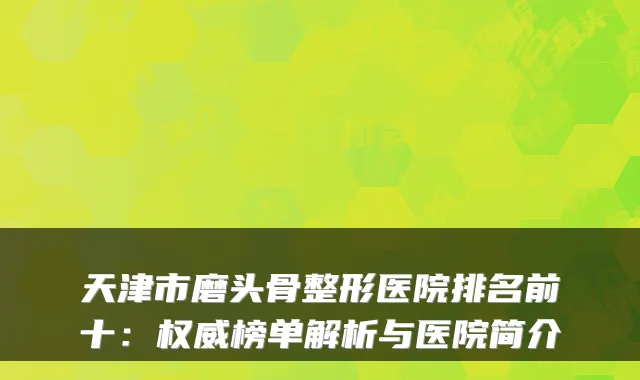 天津市磨头骨整形医院排名前十:权威榜单解析与医院简介