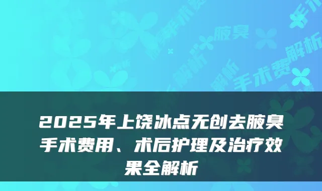 2025年上饶冰点无创去腋臭手术费用、术后护理及效果全解析