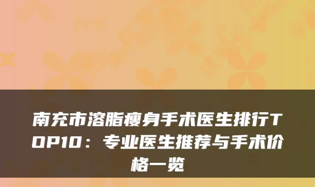 南充市溶脂瘦身手术医生排行TOP10：专业医生推荐与手术价格一览