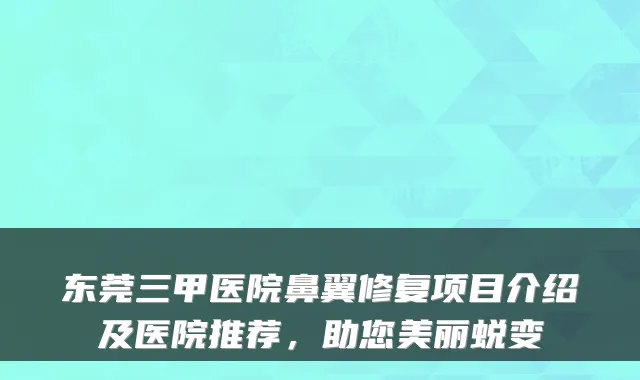 东莞三甲医院鼻翼修复项目介绍及医院推荐,助您美丽蜕变