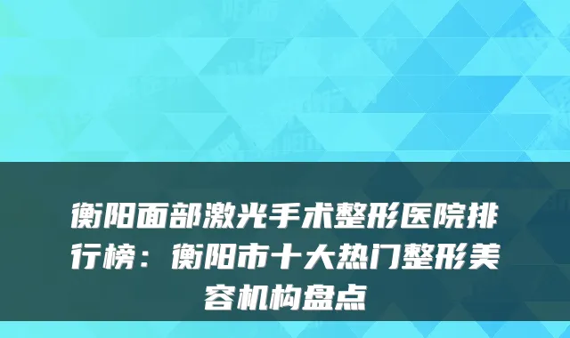 衡阳面部激光手术整形医院排行榜：衡阳市十大热门整形美容机构盘点