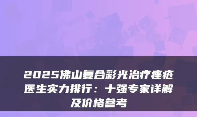 2025佛山复合彩光痤疮医生实力排行：十强专家详解及价格参考