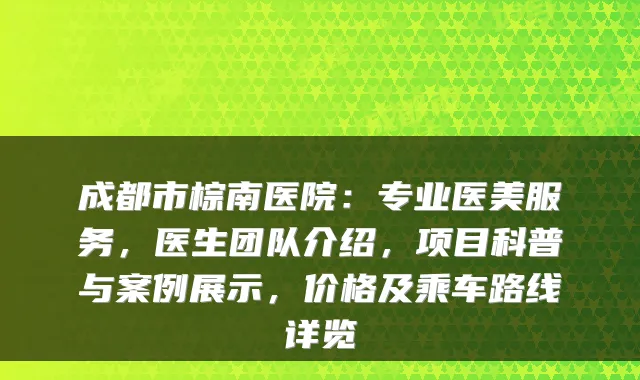 成都市棕南医院：专业医美服务，医生团队介绍，项目科普与案例展示，价格及乘车路线详览