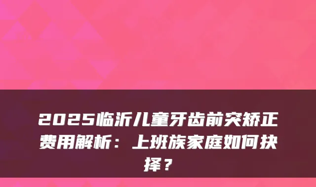 2025临沂儿童牙齿前突矫正费用解析：上班族家庭如何抉择？
