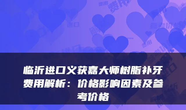 临沂进口义获嘉大师树脂补牙费用解析：价格影响因素及参考价格