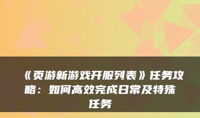 《页游新游戏开服列表》任务攻略:如何高效完成日常及特殊任务