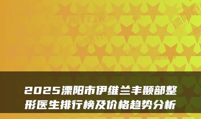 2025溧阳市伊维兰丰颞部整形医生排行榜及价格趋势分析