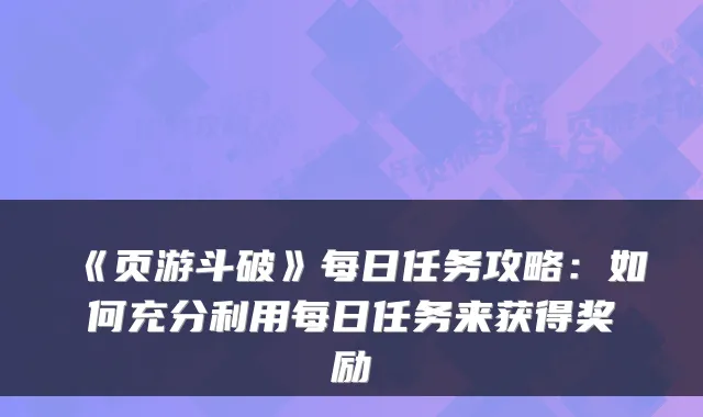 《页游斗破》每日任务攻略：如何充分利用每日任务来获得奖励
