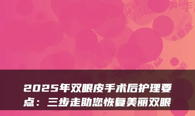 2025年双眼皮手术后护理要点：三步走助您恢复美丽双眼