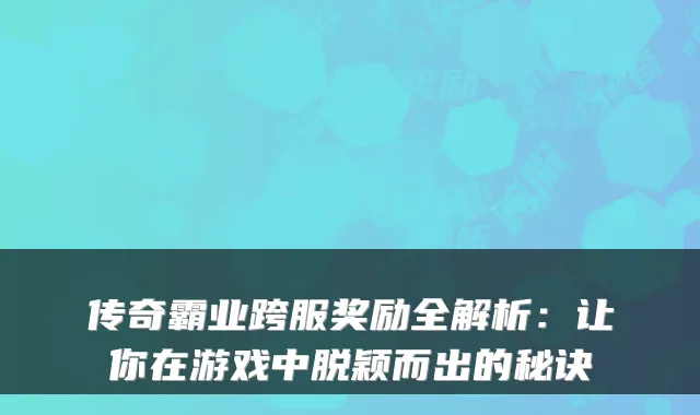 传奇霸业跨服奖励全解析：让你在游戏中脱颖而出的秘诀