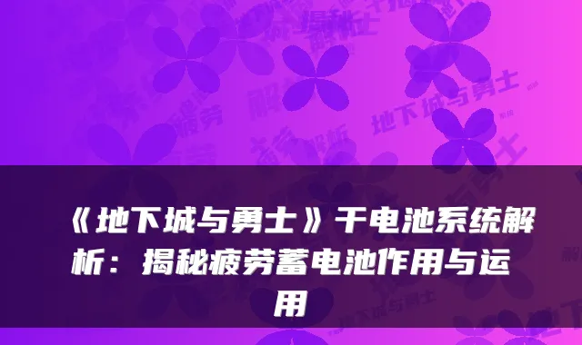 《地下城与勇士》干电池系统解析：揭秘疲劳蓄电池作用与运用