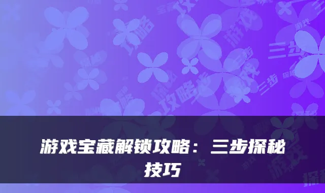 游戏宝藏解锁攻略：三步探秘技巧