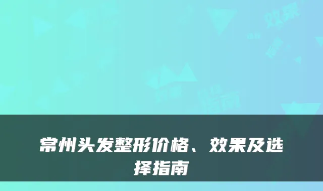 常州头发整形价格、效果及选择指南