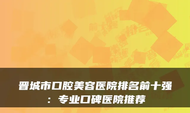 晋城市口腔美容医院排名前十强:专业口碑医院推荐