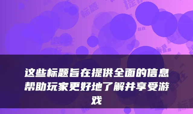 这些标题旨在提供全面的信息帮助玩家更好地了解并享受游戏