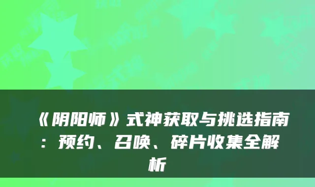《阴阳师》式神获取与挑选指南：预约、召唤、碎片收集全解析
