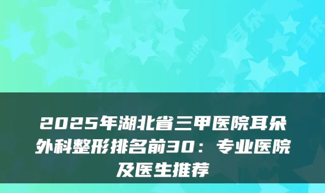 2025年湖北省三甲医院耳朵外科整形排名前30：专业医院及医生推荐