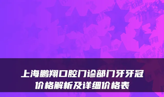 上海鹏翔口腔门诊部门牙牙冠价格解析及详细价格表