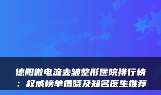 德阳微电流去皱整形医院排行榜：榜单揭晓及知名医生推荐