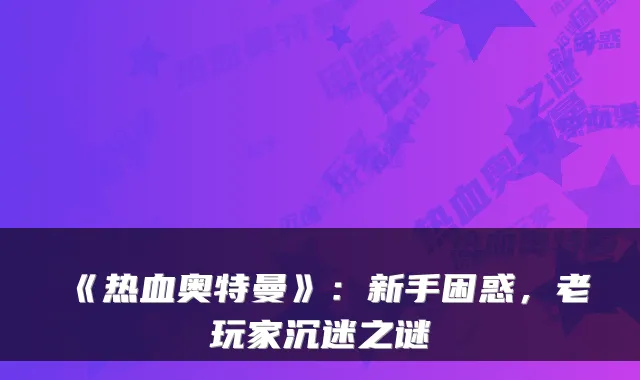 《热血奥特曼》：新手困惑，老玩家沉迷之谜