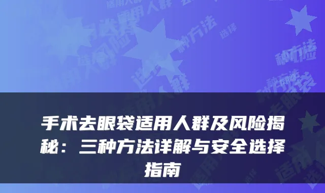 手术去眼袋适用人群及风险揭秘：三种方法详解与安全选择指南