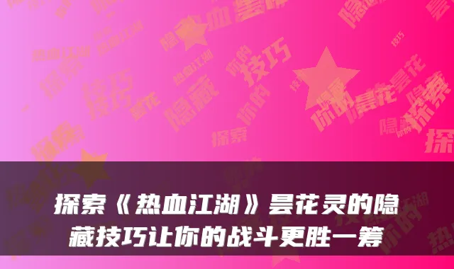 探索《热血江湖》昙花灵的隐藏技巧让你的战斗更胜一筹