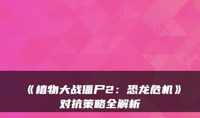 《植物大战僵尸2：恐龙危机》对抗策略全解析