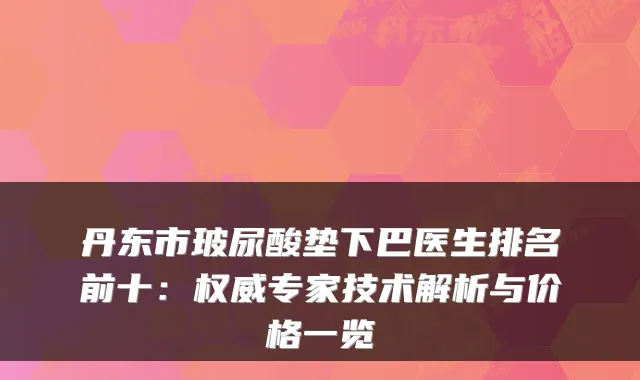 丹东市玻尿酸垫下巴医生排名前十：专家技术解析与价格一览