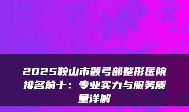 2025鞍山市颧弓部整形医院排名前十：专业实力与服务质量详解