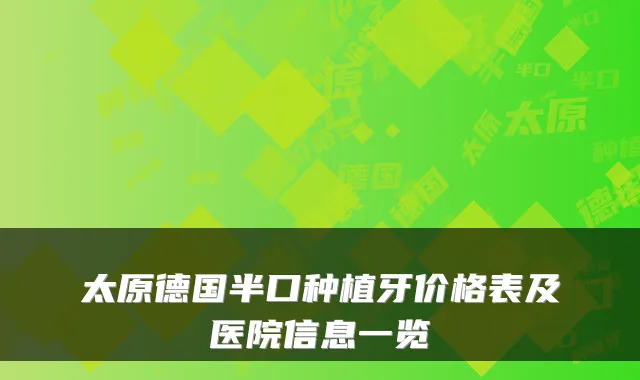 太原德国半口种植牙价格表及医院信息一览