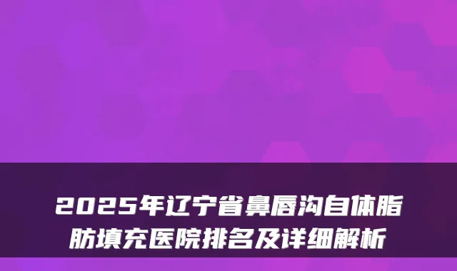 2025年辽宁省鼻唇沟自体脂肪填充医院排名及详细解析