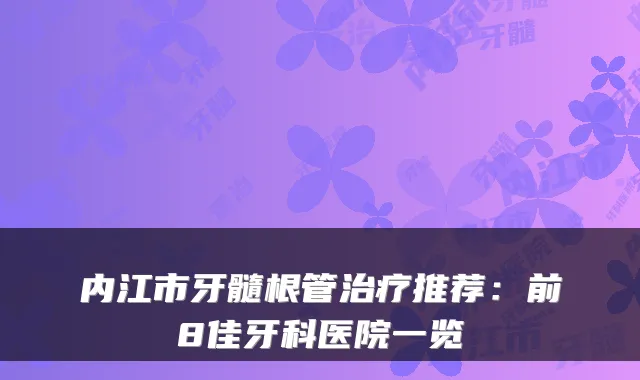 内江市牙髓根管推荐：前8佳牙科医院一览