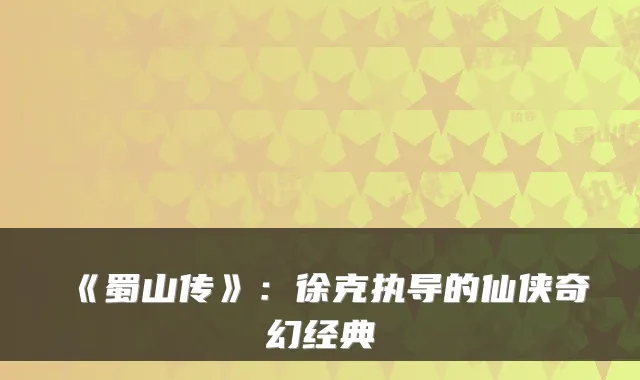 《蜀山传》：徐克执导的仙侠奇幻经典
