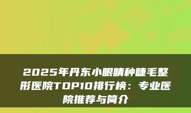 2025年丹东小眼睛种睫毛整形医院TOP10排行榜：专业医院推荐与简介