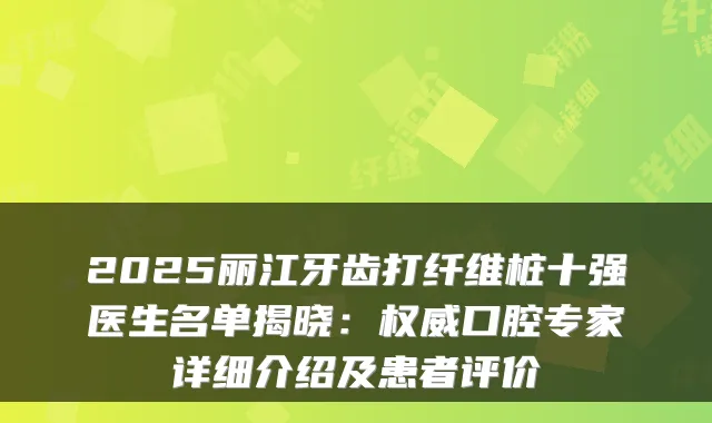 2025丽江牙齿打纤维桩十强医生名单揭晓：口腔专家详细介绍及患者评价