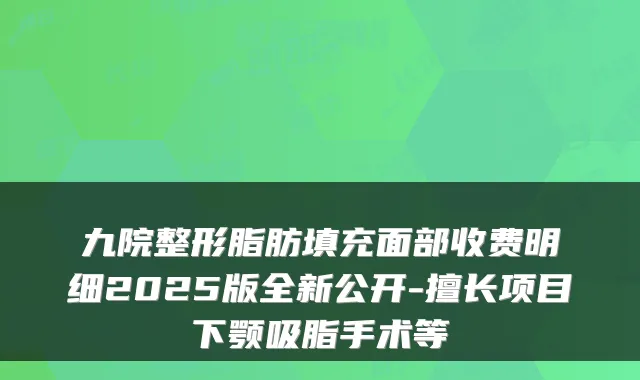 九院整形脂肪填充面部收费明细2025版全新公开-擅长项目下颚吸脂手术等