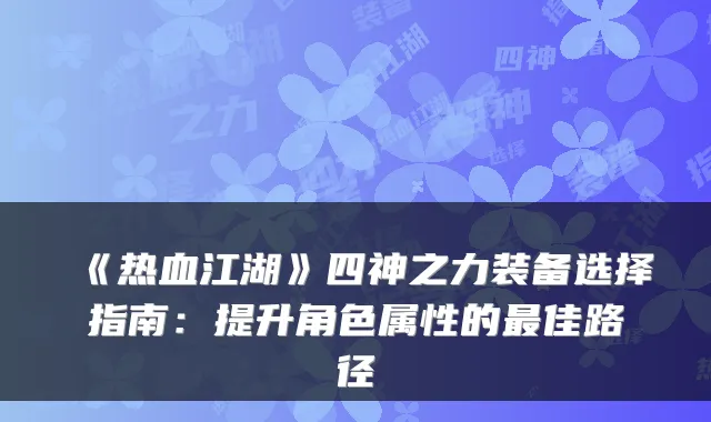 《热血江湖》四神之力装备选择指南：提升角色属性的佳路径