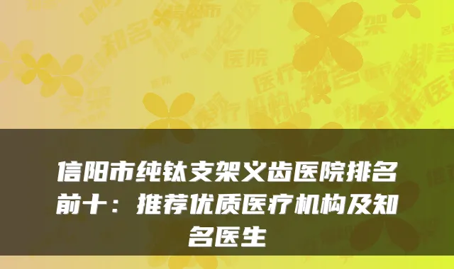 信阳市纯钛支架义齿医院排名前十：推荐优质医疗机构及知名医生