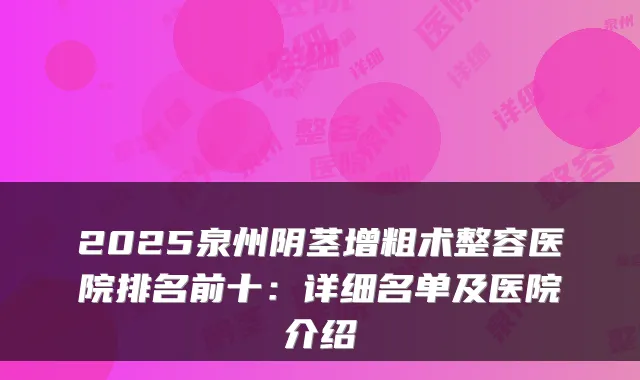 2025泉州阴茎增粗术整容医院排名前十：详细名单及医院介绍