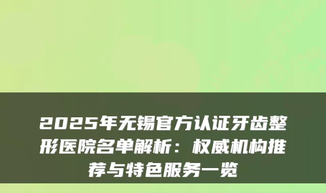 2025年无锡官方认证牙齿整形医院名单解析：机构推荐与特色服务一览