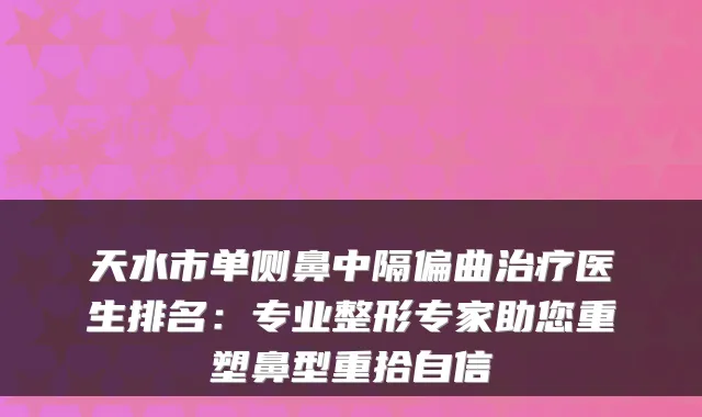 天水市单侧鼻中隔偏曲医生排名：专业整形专家助您重塑鼻型重拾自信